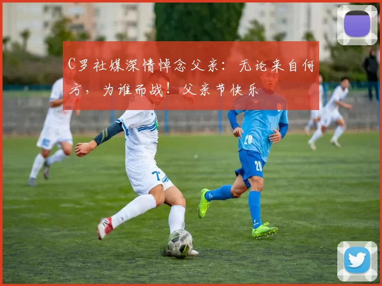 C罗社媒深情悼念父亲：无论来自何方，为谁而战！父亲节快乐️