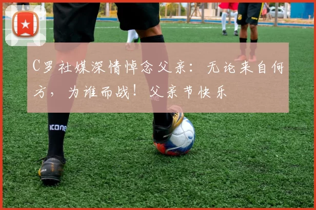 C罗社媒深情悼念父亲:无论来自何方,为谁而战!父亲节快乐️