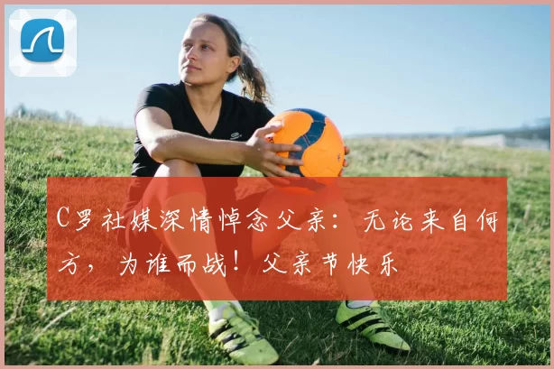 C罗社媒深情悼念父亲：无论来自何方，为谁而战！父亲节快乐️