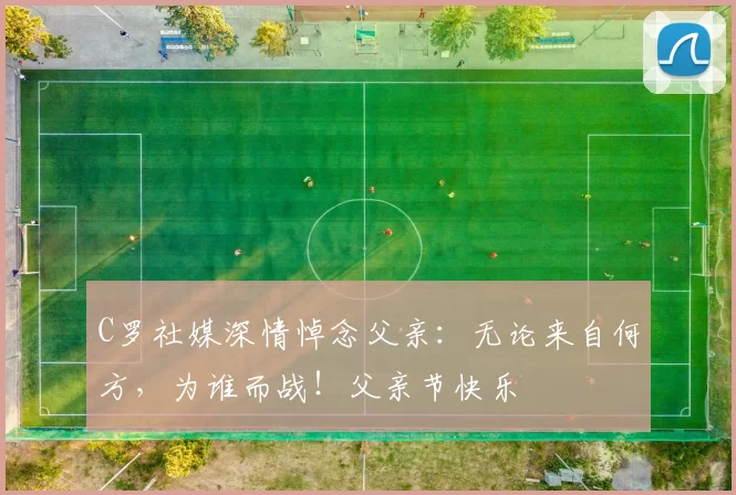 C罗社媒深情悼念父亲:无论来自何方,为谁而战!父亲节快乐️