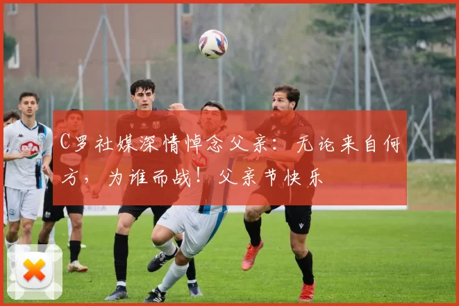 C罗社媒深情悼念父亲：无论来自何方，为谁而战！父亲节快乐️