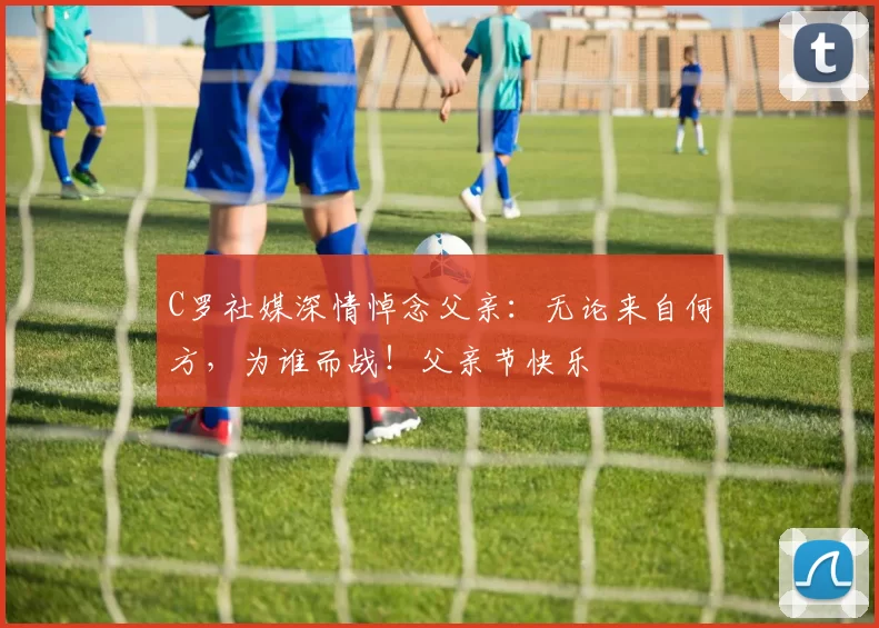 C罗社媒深情悼念父亲：无论来自何方，为谁而战！父亲节快乐️