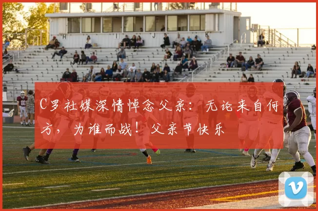 C罗社媒深情悼念父亲：无论来自何方，为谁而战！父亲节快乐️