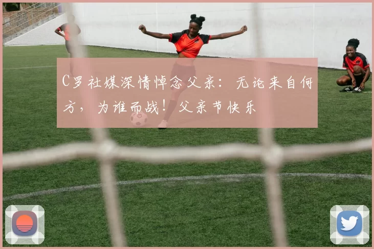 C罗社媒深情悼念父亲：无论来自何方，为谁而战！父亲节快乐️