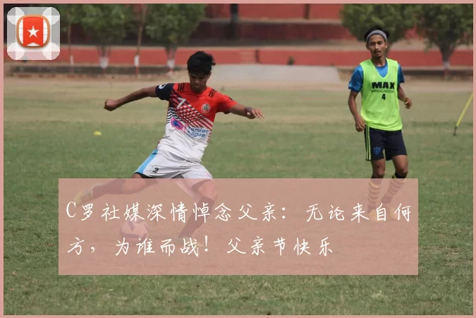 C罗社媒深情悼念父亲:无论来自何方,为谁而战!父亲节快乐️