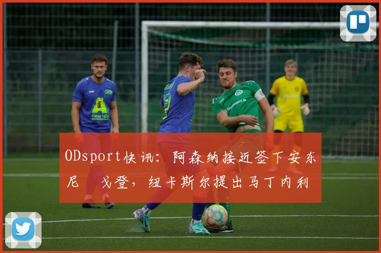 ODsport快讯：阿森纳接近签下安东尼・戈登，纽卡斯尔提出马丁内利交换条件_交易_球员_谈判