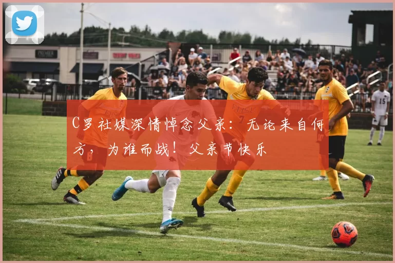 C罗社媒深情悼念父亲:无论来自何方,为谁而战!父亲节快乐️