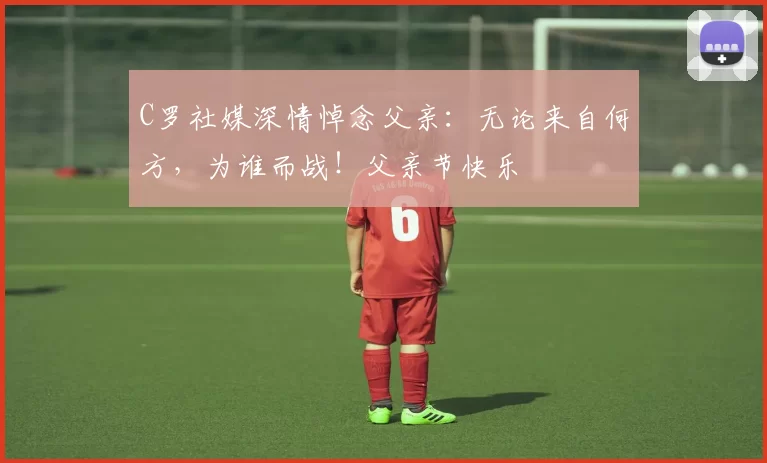 C罗社媒深情悼念父亲：无论来自何方，为谁而战！父亲节快乐️