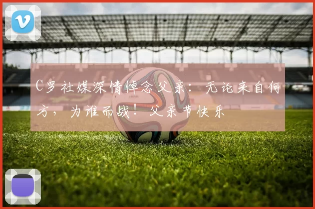 C罗社媒深情悼念父亲:无论来自何方,为谁而战!父亲节快乐️