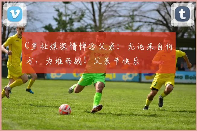 C罗社媒深情悼念父亲：无论来自何方，为谁而战！父亲节快乐️