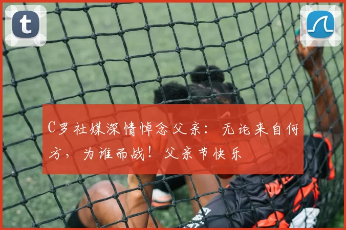 C罗社媒深情悼念父亲：无论来自何方，为谁而战！父亲节快乐️