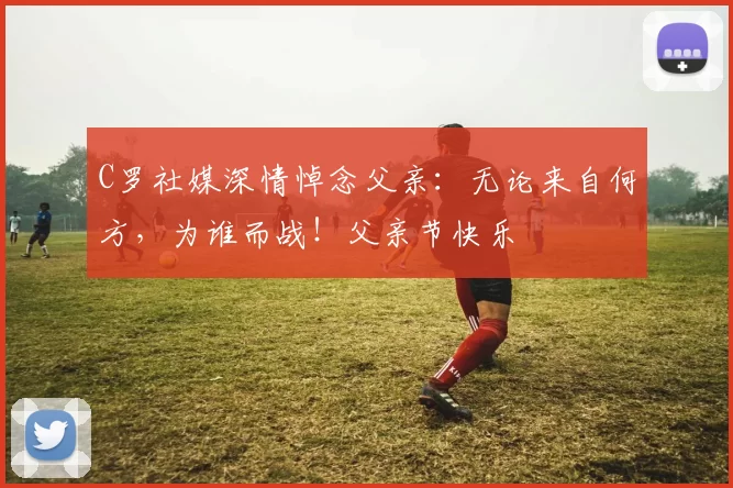 C罗社媒深情悼念父亲：无论来自何方，为谁而战！父亲节快乐️