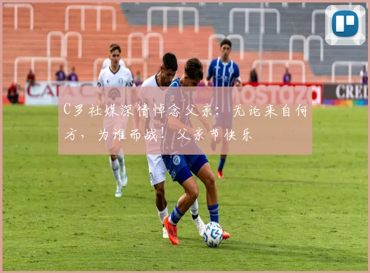 C罗社媒深情悼念父亲：无论来自何方，为谁而战！父亲节快乐️