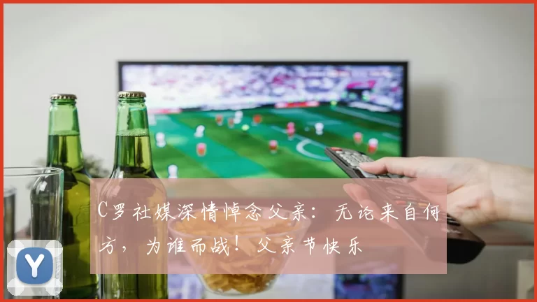 C罗社媒深情悼念父亲：无论来自何方，为谁而战！父亲节快乐️