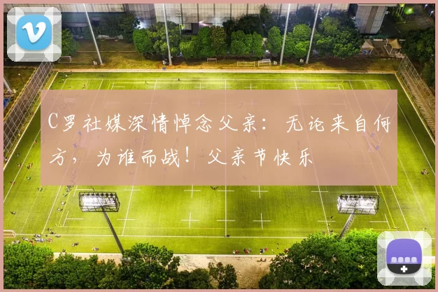 C罗社媒深情悼念父亲：无论来自何方，为谁而战！父亲节快乐️