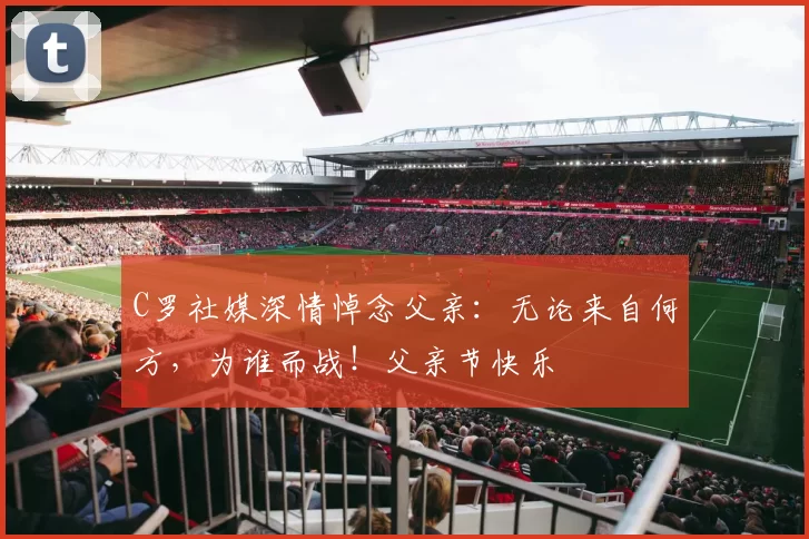 C罗社媒深情悼念父亲：无论来自何方，为谁而战！父亲节快乐️