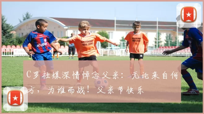 C罗社媒深情悼念父亲：无论来自何方，为谁而战！父亲节快乐️