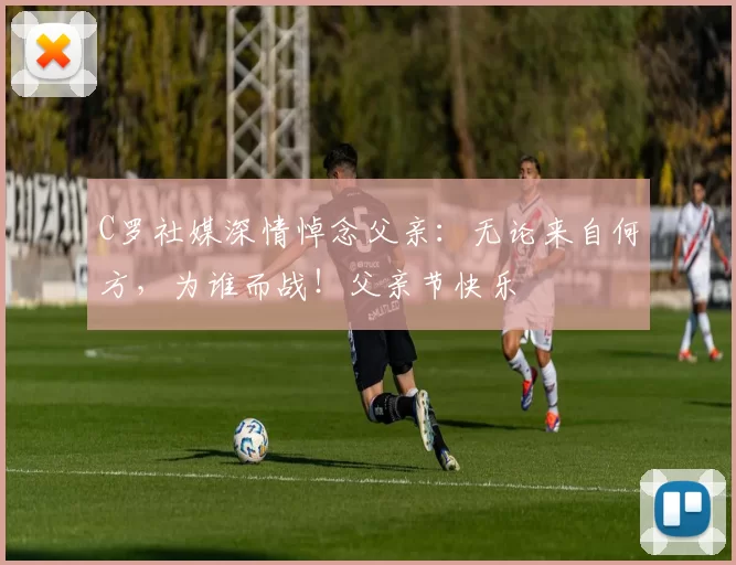 C罗社媒深情悼念父亲：无论来自何方，为谁而战！父亲节快乐️