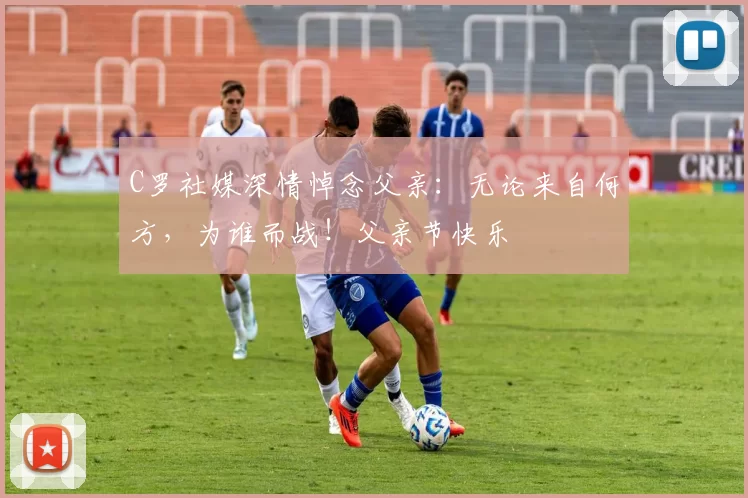 C罗社媒深情悼念父亲:无论来自何方,为谁而战!父亲节快乐️