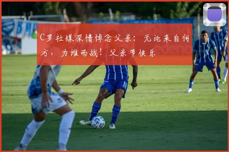 C罗社媒深情悼念父亲:无论来自何方,为谁而战!父亲节快乐️