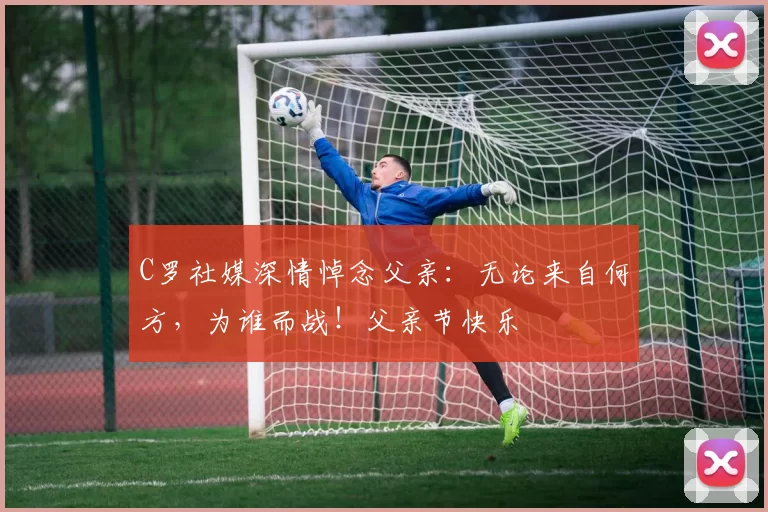 C罗社媒深情悼念父亲：无论来自何方，为谁而战！父亲节快乐️