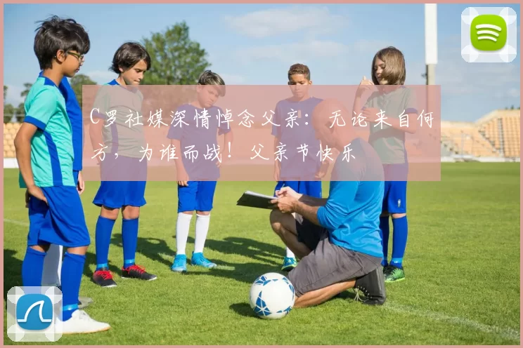 C罗社媒深情悼念父亲：无论来自何方，为谁而战！父亲节快乐️