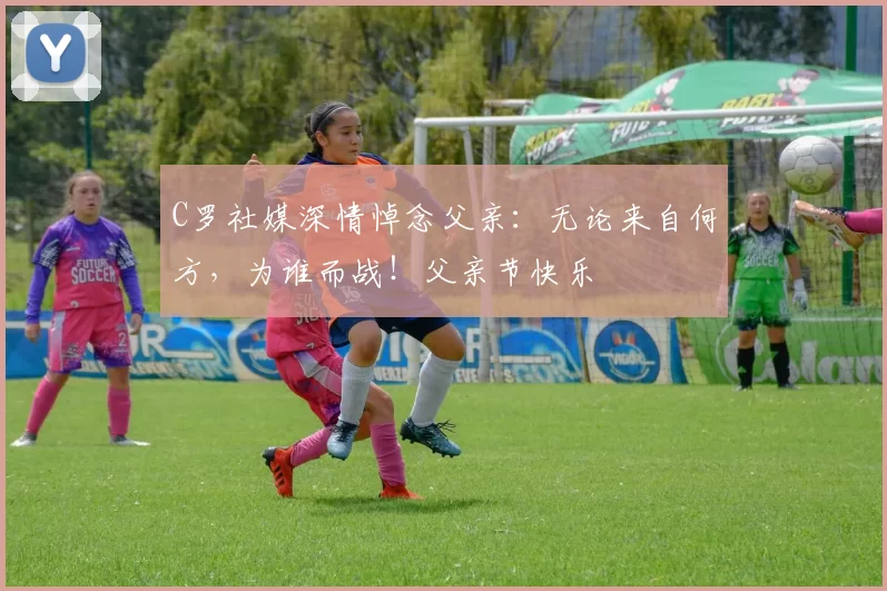 C罗社媒深情悼念父亲：无论来自何方，为谁而战！父亲节快乐️