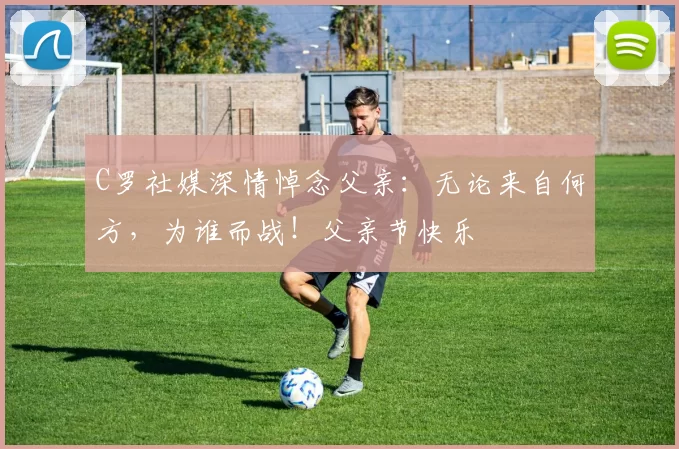 C罗社媒深情悼念父亲：无论来自何方，为谁而战！父亲节快乐️