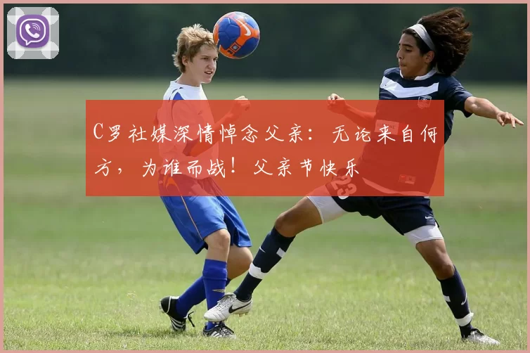 C罗社媒深情悼念父亲：无论来自何方，为谁而战！父亲节快乐️