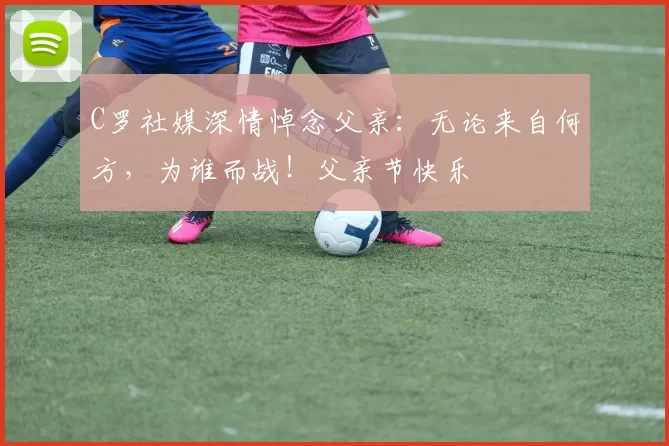 C罗社媒深情悼念父亲:无论来自何方,为谁而战!父亲节快乐️