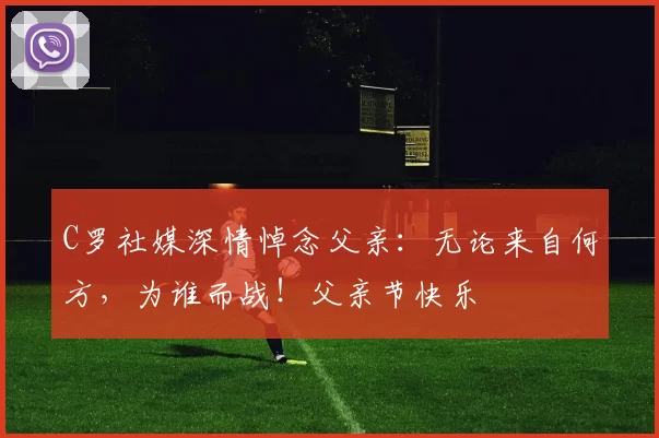 C罗社媒深情悼念父亲:无论来自何方,为谁而战!父亲节快乐️