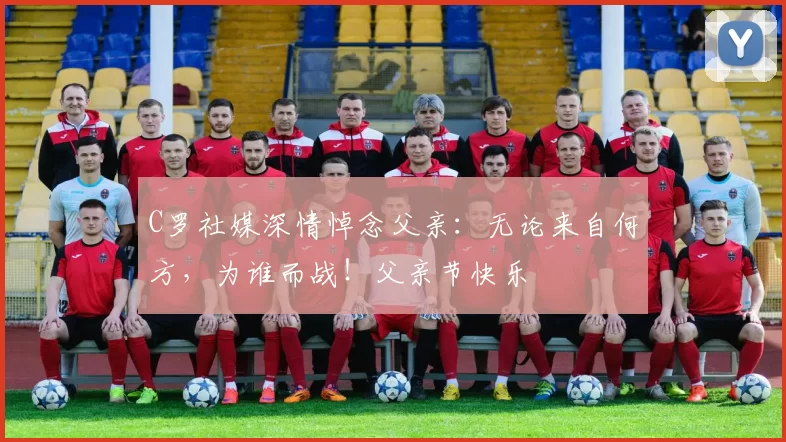 C罗社媒深情悼念父亲：无论来自何方，为谁而战！父亲节快乐️