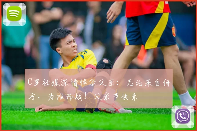 C罗社媒深情悼念父亲:无论来自何方,为谁而战!父亲节快乐️