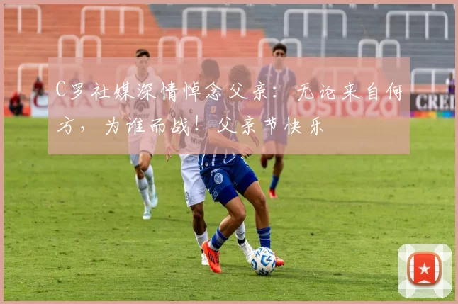 C罗社媒深情悼念父亲：无论来自何方，为谁而战！父亲节快乐️