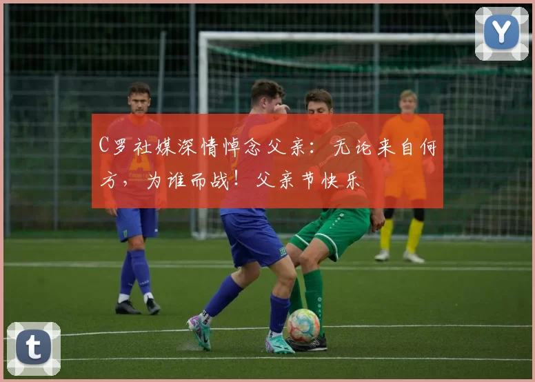 C罗社媒深情悼念父亲：无论来自何方，为谁而战！父亲节快乐️