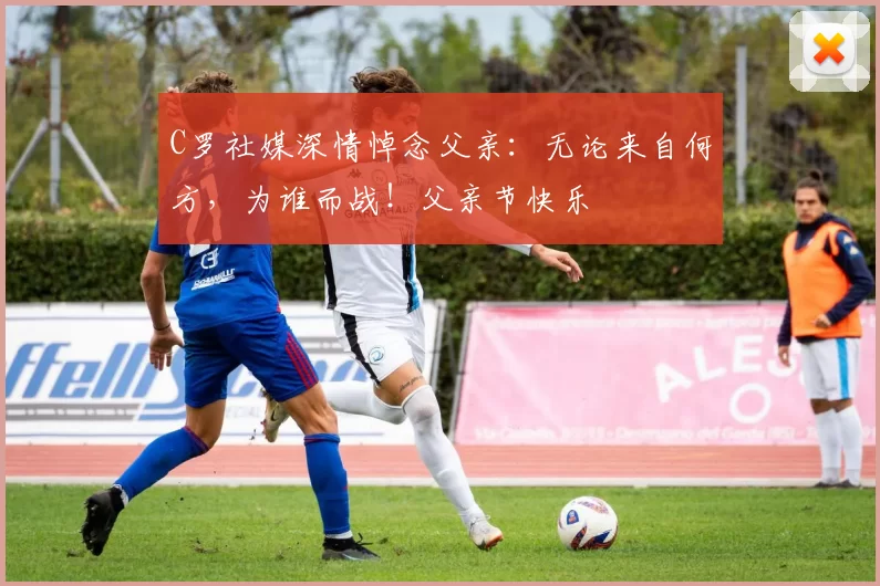 C罗社媒深情悼念父亲：无论来自何方，为谁而战！父亲节快乐️