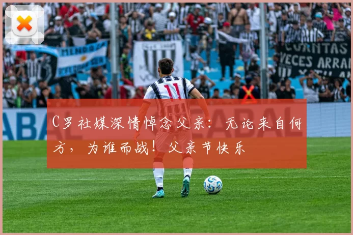 C罗社媒深情悼念父亲：无论来自何方，为谁而战！父亲节快乐️