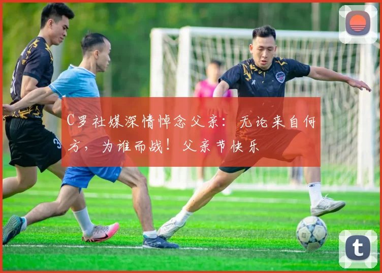 C罗社媒深情悼念父亲:无论来自何方,为谁而战!父亲节快乐️