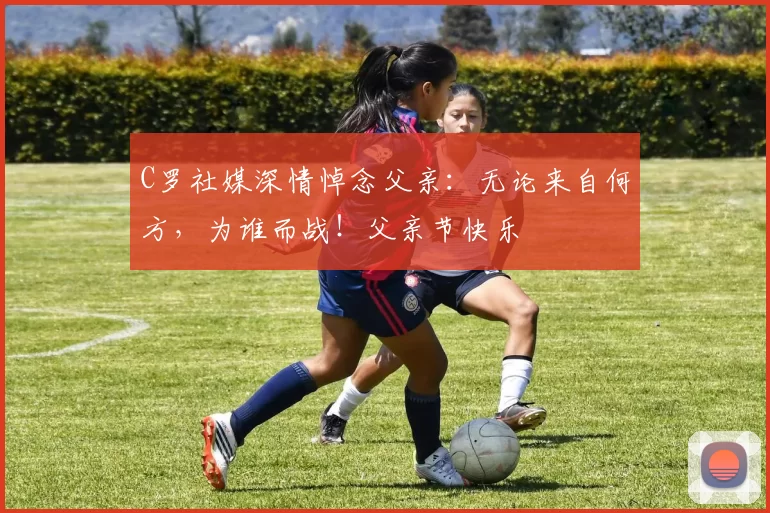 C罗社媒深情悼念父亲:无论来自何方,为谁而战!父亲节快乐️