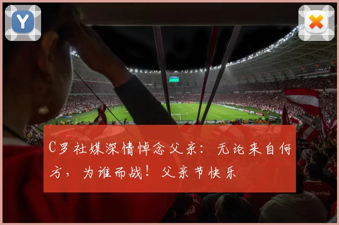 C罗社媒深情悼念父亲：无论来自何方，为谁而战！父亲节快乐️