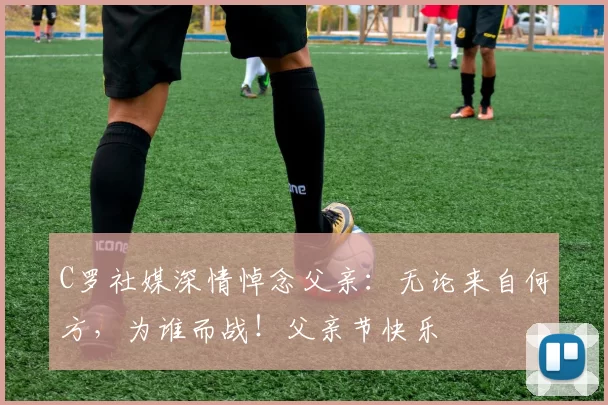 C罗社媒深情悼念父亲：无论来自何方，为谁而战！父亲节快乐️