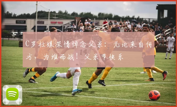 C罗社媒深情悼念父亲：无论来自何方，为谁而战！父亲节快乐️