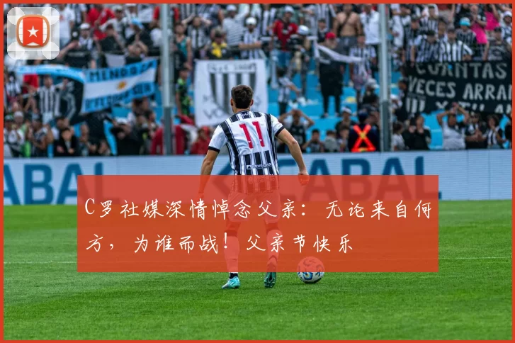 C罗社媒深情悼念父亲：无论来自何方，为谁而战！父亲节快乐️