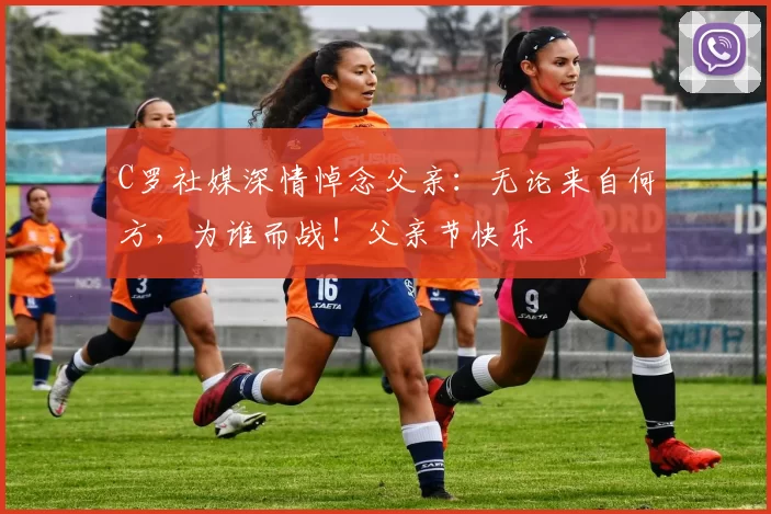 C罗社媒深情悼念父亲：无论来自何方，为谁而战！父亲节快乐️