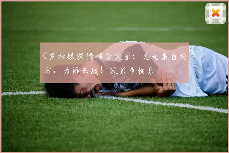 C罗社媒深情悼念父亲：无论来自何方，为谁而战！父亲节快乐️