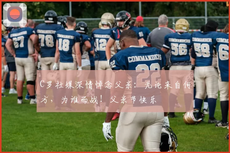 C罗社媒深情悼念父亲：无论来自何方，为谁而战！父亲节快乐️