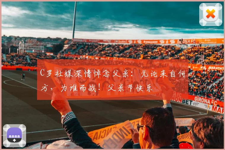 C罗社媒深情悼念父亲：无论来自何方，为谁而战！父亲节快乐️