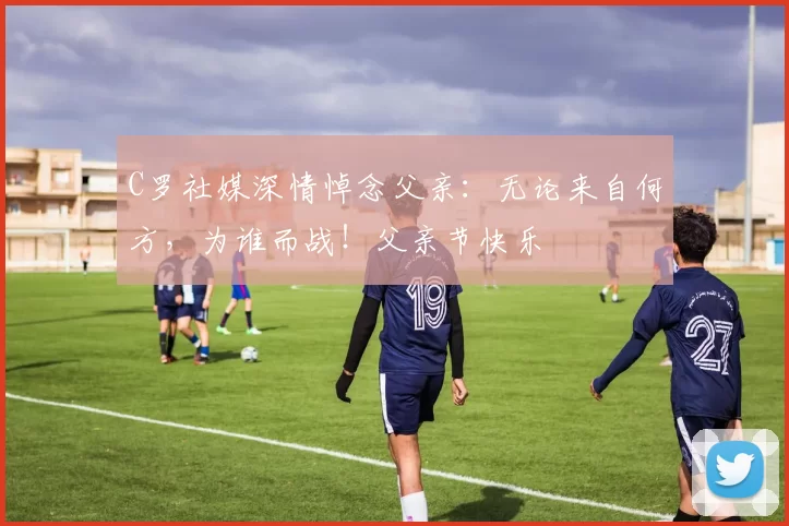 C罗社媒深情悼念父亲：无论来自何方，为谁而战！父亲节快乐️