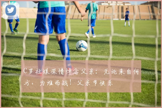 C罗社媒深情悼念父亲：无论来自何方，为谁而战！父亲节快乐️