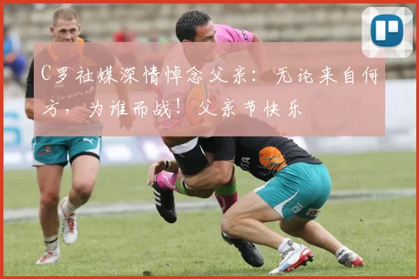 C罗社媒深情悼念父亲：无论来自何方，为谁而战！父亲节快乐️